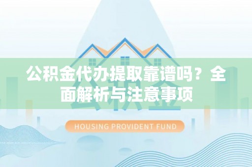 波密公积金代办提取靠谱吗？全面解析与注意事项