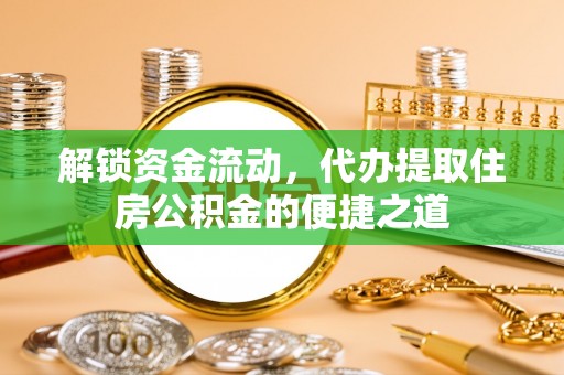 波密解锁资金流动，代办提取住房公积金的便捷之道