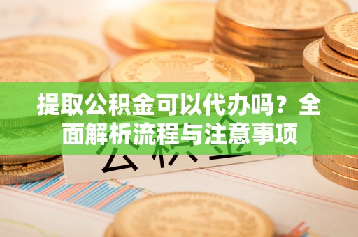 波密提取公积金可以代办吗？全面解析流程与注意事项