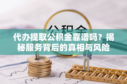 波密代办提取公积金靠谱吗？揭秘服务背后的真相与风险