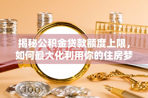 波密揭秘公积金贷款额度上限，如何最大化利用你的住房梦？