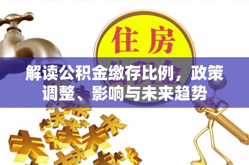 波密解读公积金缴存比例，政策调整、影响与未来趋势