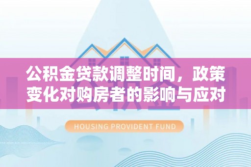 波密公积金贷款调整时间，政策变化对购房者的影响与应对策略