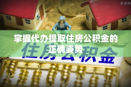 波密掌握代办提取住房公积金的正确姿势