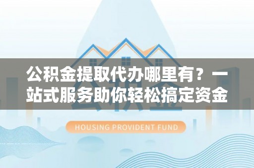 波密公积金提取代办哪里有？一站式服务助你轻松搞定资金难题