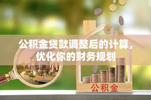 波密公积金贷款调整后的计算，优化你的财务规划