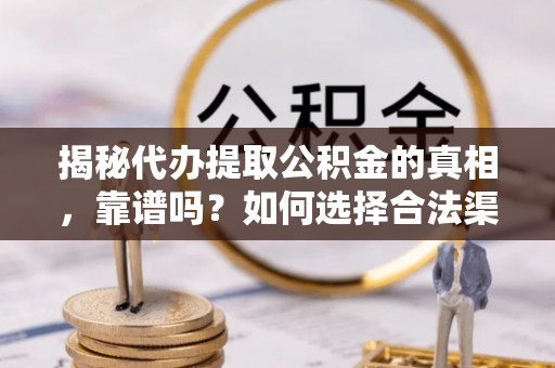 波密揭秘代办提取公积金的真相，靠谱吗？如何选择合法渠道
