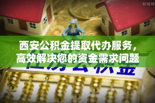 波密西安公积金提取代办服务，高效解决您的资金需求问题