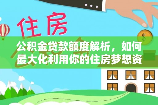 波密公积金贷款额度解析，如何最大化利用你的住房梦想资金