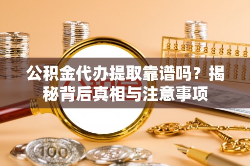 波密公积金代办提取靠谱吗？揭秘背后真相与注意事项