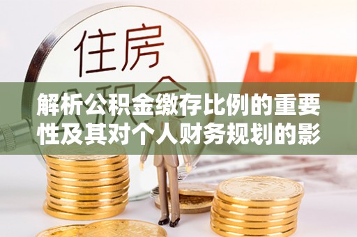 波密解析公积金缴存比例的重要性及其对个人财务规划的影响