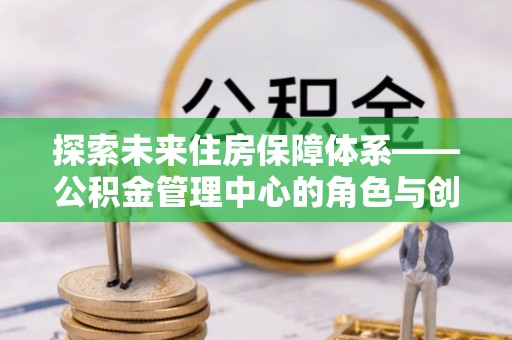 波密探索未来住房保障体系——公积金管理中心的角色与创新