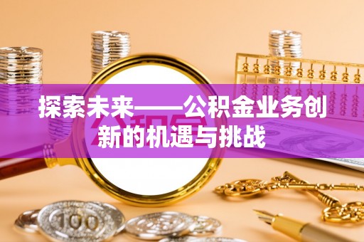 波密探索未来——公积金业务创新的机遇与挑战