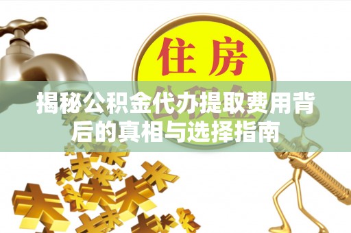 波密揭秘公积金代办提取费用背后的真相与选择指南