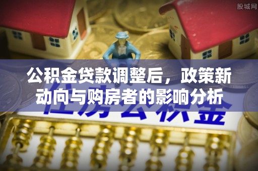 波密公积金贷款调整后，政策新动向与购房者的影响分析