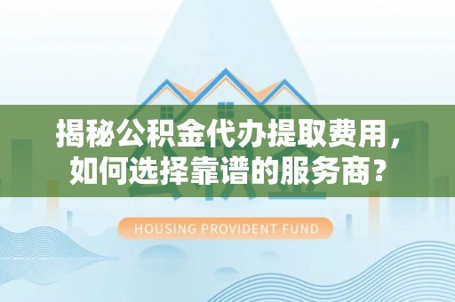 波密揭秘公积金代办提取费用，如何选择靠谱的服务商？