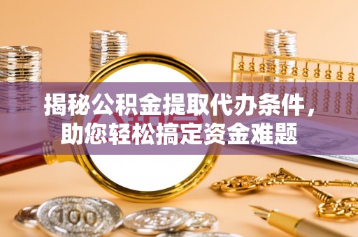 波密揭秘公积金提取代办条件，助您轻松搞定资金难题
