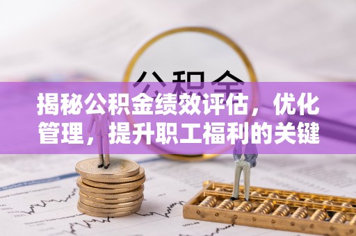 波密揭秘公积金绩效评估，优化管理，提升职工福利的关键一步