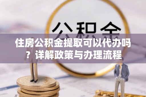 波密住房公积金提取可以代办吗？详解政策与办理流程