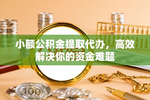 波密小额公积金提取代办，高效解决你的资金难题