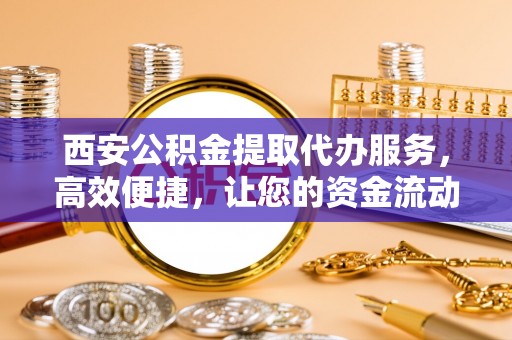 波密西安公积金提取代办服务，高效便捷，让您的资金流动更灵活