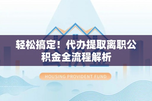 波密轻松搞定！代办提取离职公积金全流程解析