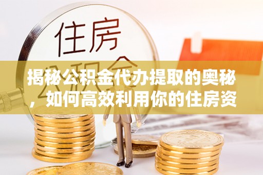 波密揭秘公积金代办提取的奥秘，如何高效利用你的住房资金