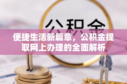 波密便捷生活新篇章，公积金提取网上办理的全面解析