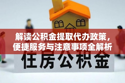 波密解读公积金提取代办政策，便捷服务与注意事项全解析