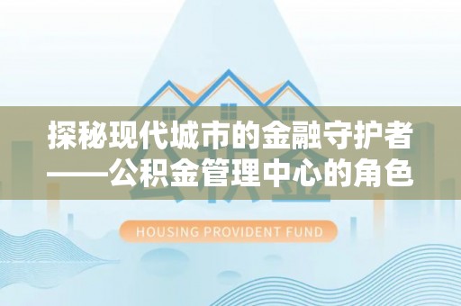 波密探秘现代城市的金融守护者——公积金管理中心的角色与使命