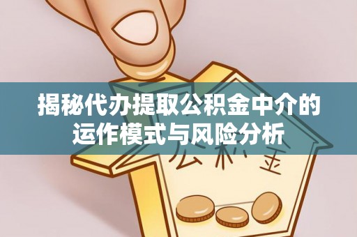 波密揭秘代办提取公积金中介的运作模式与风险分析