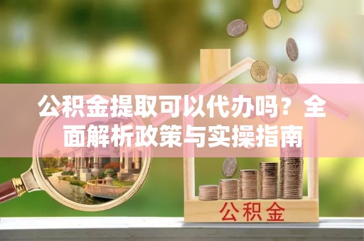 波密公积金提取可以代办吗？全面解析政策与实操指南