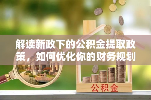 波密解读新政下的公积金提取政策，如何优化你的财务规划