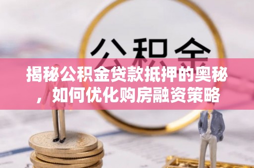 波密揭秘公积金贷款抵押的奥秘，如何优化购房融资策略