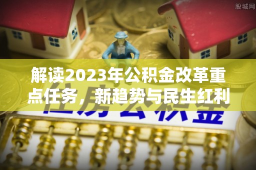 波密解读2023年公积金改革重点任务，新趋势与民生红利