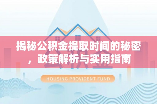波密揭秘公积金提取时间的秘密，政策解析与实用指南