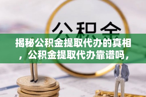 波密揭秘公积金提取代办的真相，公积金提取代办靠谱吗，如何选择专业服务？