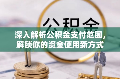 波密深入解析公积金支付范围，解锁你的资金使用新方式
