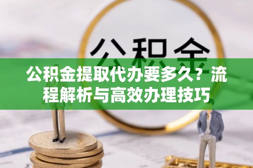 波密公积金提取代办要多久？流程解析与高效办理技巧