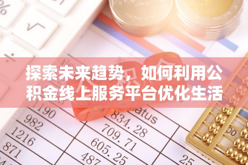 波密探索未来趋势，如何利用公积金线上服务平台优化生活