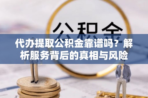 波密代办提取公积金靠谱吗？解析服务背后的真相与风险