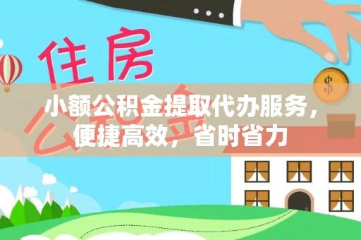 波密小额公积金提取代办服务，便捷高效，省时省力
