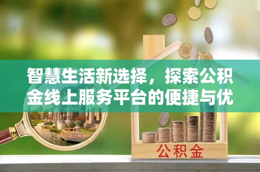 波密智慧生活新选择，探索公积金线上服务平台的便捷与优势