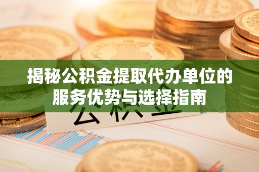 波密揭秘公积金提取代办单位的服务优势与选择指南