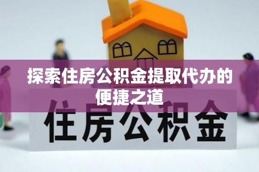 波密探索住房公积金提取代办的便捷之道