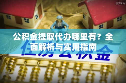 波密公积金提取代办哪里有？全面解析与实用指南