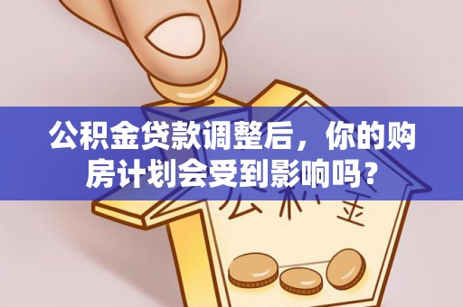 波密公积金贷款调整后，你的购房计划会受到影响吗？