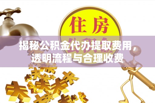 波密揭秘公积金代办提取费用，透明流程与合理收费
