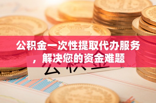 波密公积金一次性提取代办服务，解决您的资金难题