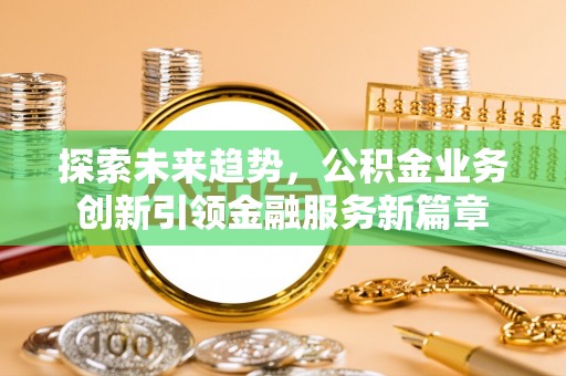 波密探索未来趋势，公积金业务创新引领金融服务新篇章